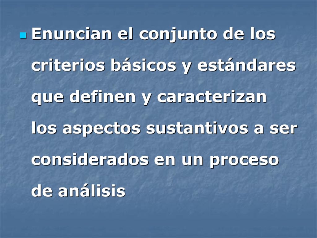 Enuncian el conjunto de los criterios básicos y estándares que definen y caracterizan los aspectos sustantivos a ser considerados en un proceso de análisis