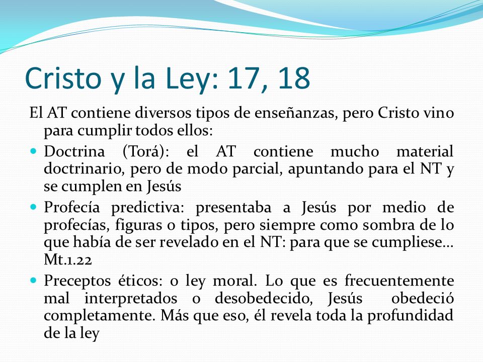 Cristo y la Ley: 17, 18 El AT contiene diversos tipos de enseñanzas, pero Cristo vino para cumplir todos ellos: