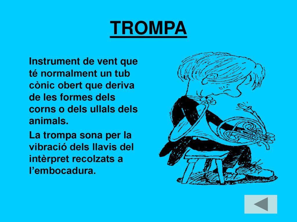 TROMPA Instrument de vent que té normalment un tub cònic obert que deriva de les formes dels corns o dels ullals dels animals.