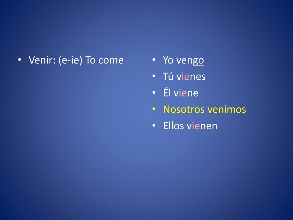 Venir: (e-ie) To come Yo vengo Tú vienes Él viene Nosotros venimos Ellos vienen