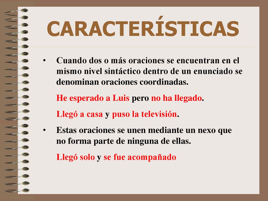 CARACTERÍSTICAS Cuando dos o más oraciones se encuentran en el mismo nivel sintáctico dentro de un enunciado se denominan oraciones coordinadas.