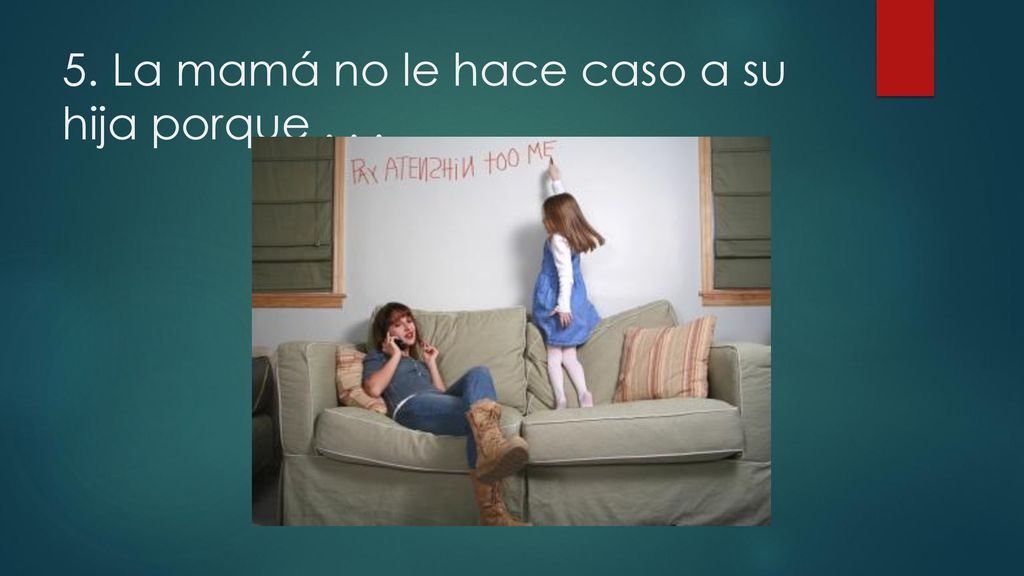 5. La mamá no le hace caso a su hija porque . . .