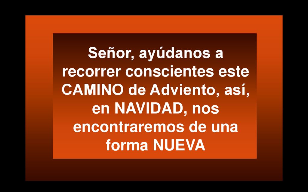Señor, ayúdanos a recorrer conscientes este CAMINO de Adviento, así, en NAVIDAD, nos encontraremos de una forma NUEVA