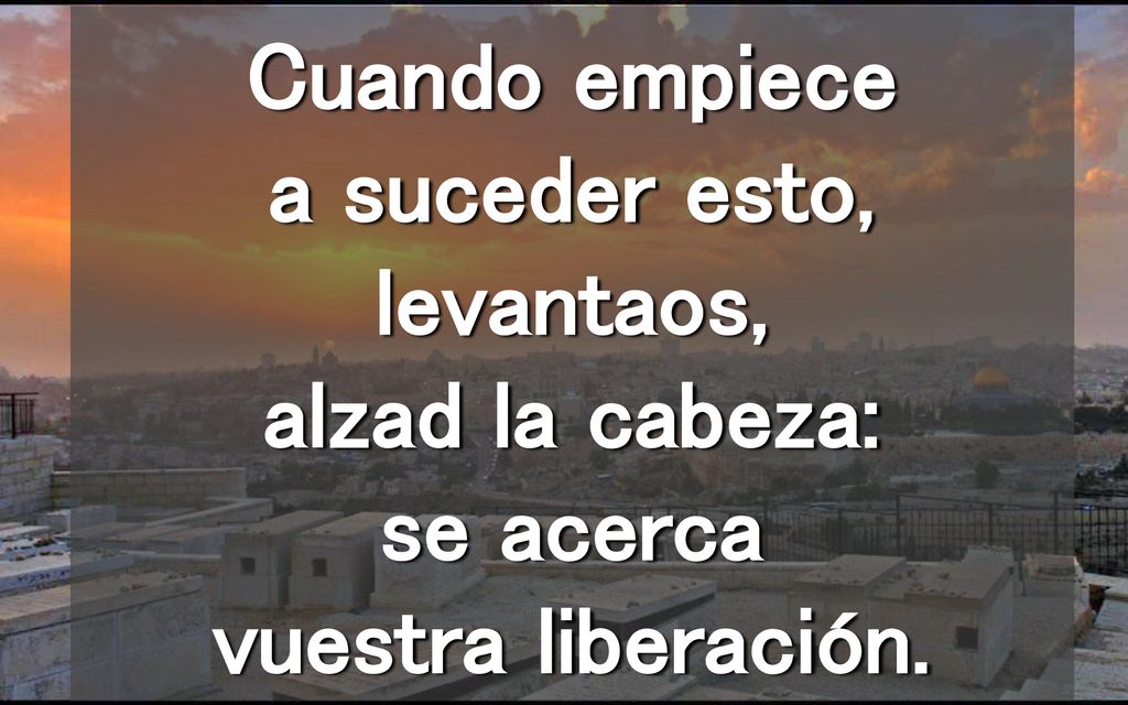 Cuando empiece a suceder esto, levantaos, alzad la cabeza: se acerca vuestra liberación.