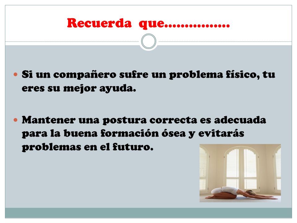 Recuerda que……………. Si un compañero sufre un problema físico, tu eres su mejor ayuda.