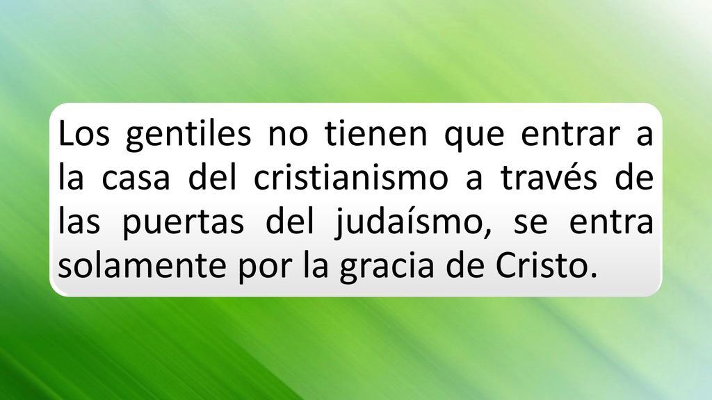 Los gentiles no tienen que entrar a la casa del cristianismo a través de las puertas del judaísmo, se entra solamente por la gracia de Cristo.