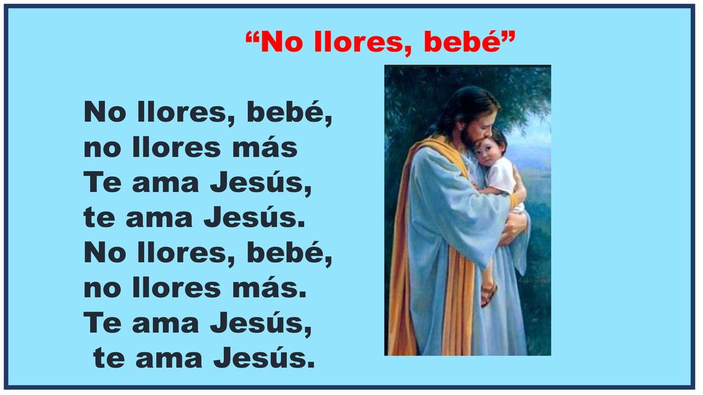 No llores, bebé No llores, bebé, no llores más Te ama Jesús, te ama Jesús. no llores más.