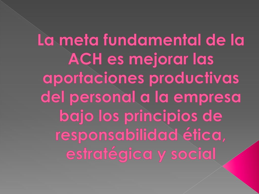 La meta fundamental de la ACH es mejorar las aportaciones productivas del personal a la empresa bajo los principios de responsabilidad ética, estratégica y social