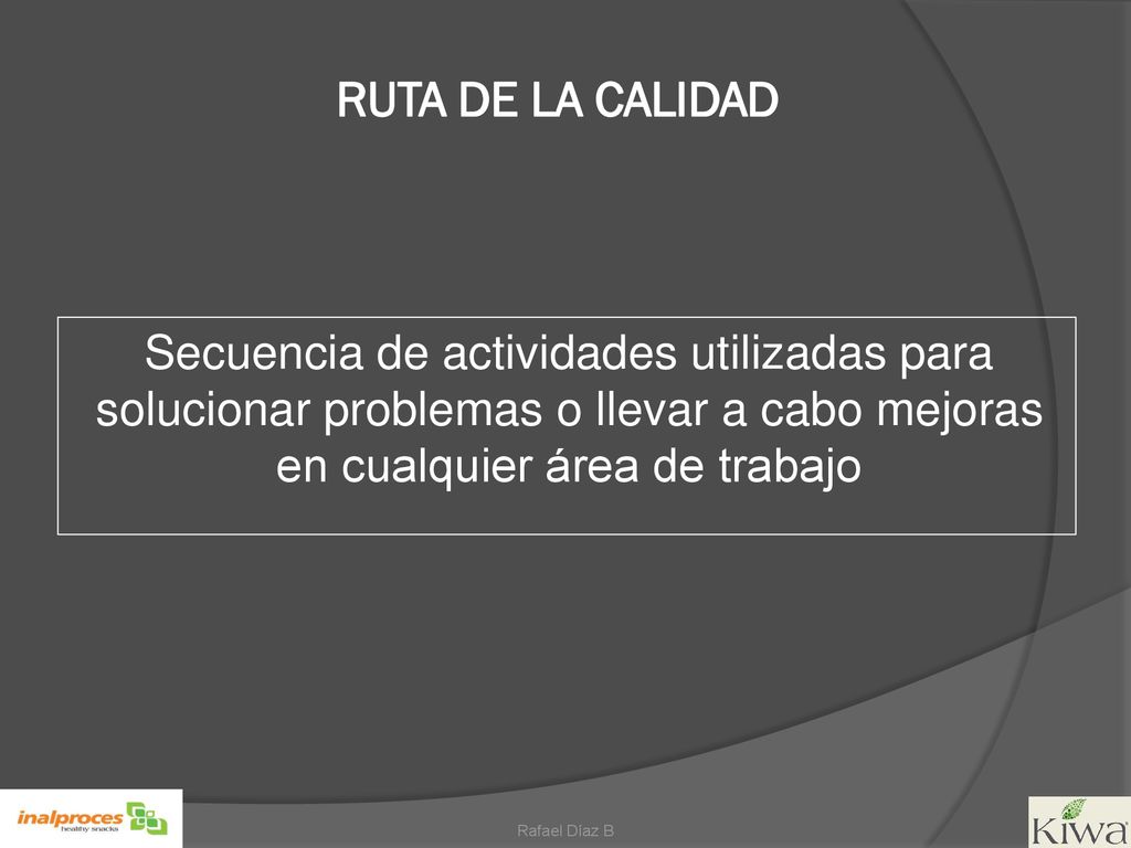 RUTA DE LA CALIDAD Secuencia de actividades utilizadas para solucionar problemas o llevar a cabo mejoras en cualquier área de trabajo.