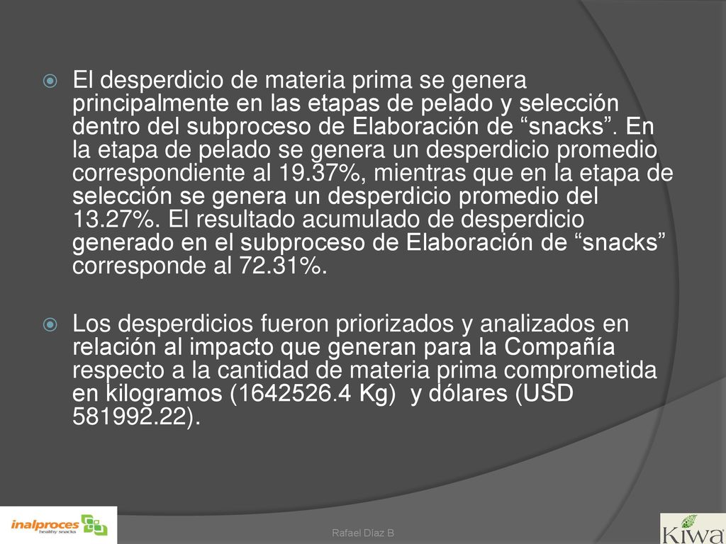 El desperdicio de materia prima se genera principalmente en las etapas de pelado y selección dentro del subproceso de Elaboración de snacks . En la etapa de pelado se genera un desperdicio promedio correspondiente al 19.37%, mientras que en la etapa de selección se genera un desperdicio promedio del 13.27%. El resultado acumulado de desperdicio generado en el subproceso de Elaboración de snacks corresponde al 72.31%.