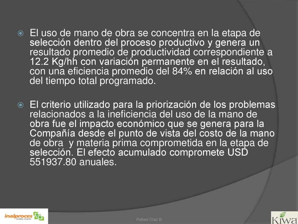 El uso de mano de obra se concentra en la etapa de selección dentro del proceso productivo y genera un resultado promedio de productividad correspondiente a 12.2 Kg/hh con variación permanente en el resultado, con una eficiencia promedio del 84% en relación al uso del tiempo total programado.