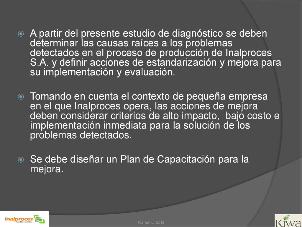 A partir del presente estudio de diagnóstico se deben determinar las causas raíces a los problemas detectados en el proceso de producción de Inalproces S.A. y definir acciones de estandarización y mejora para su implementación y evaluación.