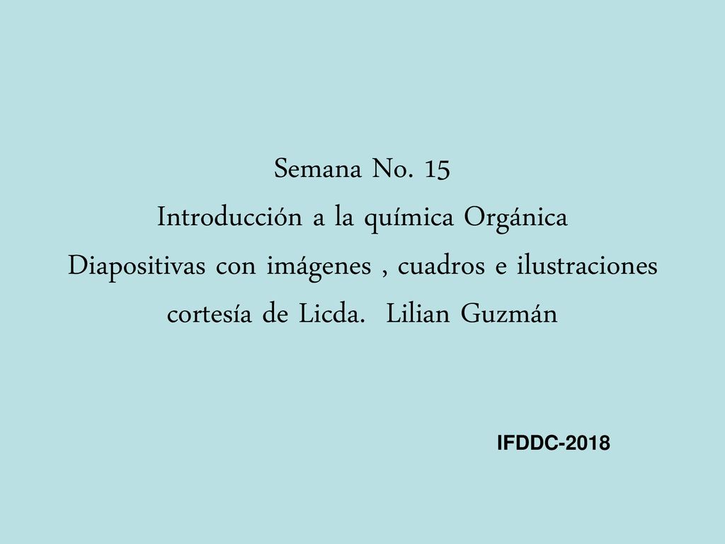 Semana No. 15 Introducción a la química Orgánica Diapositivas con imágenes , cuadros e ilustraciones cortesía de Licda. Lilian Guzmán