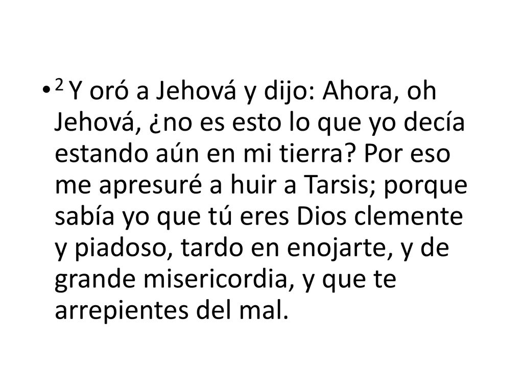 2 Y oró a Jehová y dijo: Ahora, oh Jehová, ¿no es esto lo que yo decía estando aún en mi tierra.