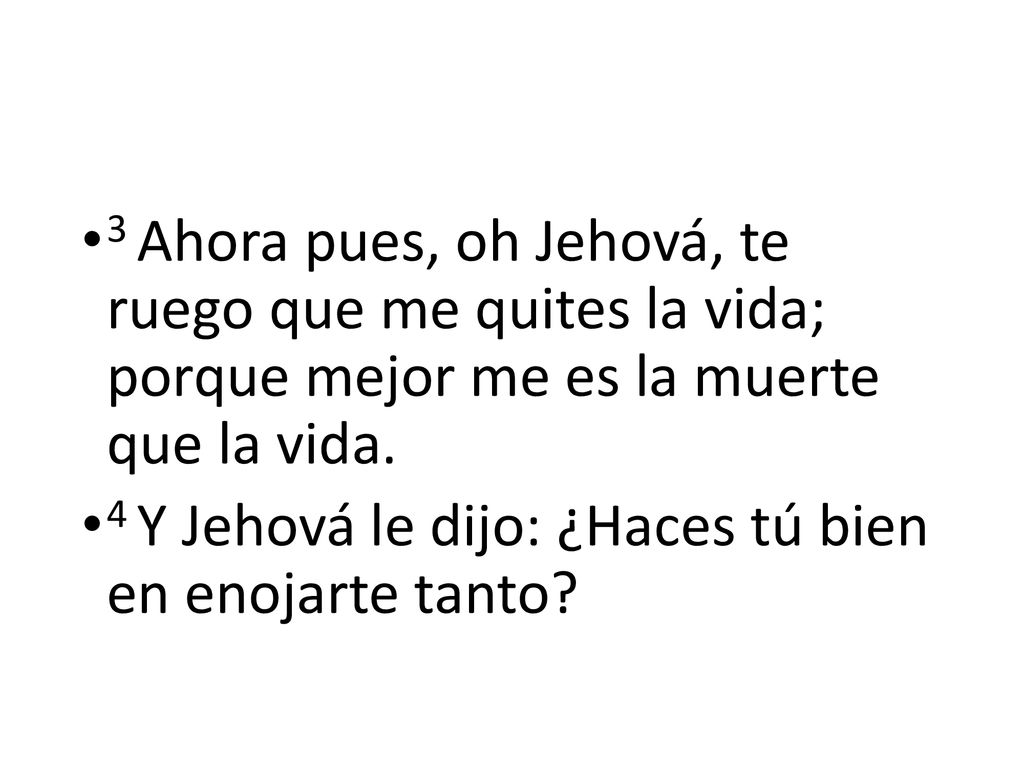 3 Ahora pues, oh Jehová, te ruego que me quites la vida; porque mejor me es la muerte que la vida.