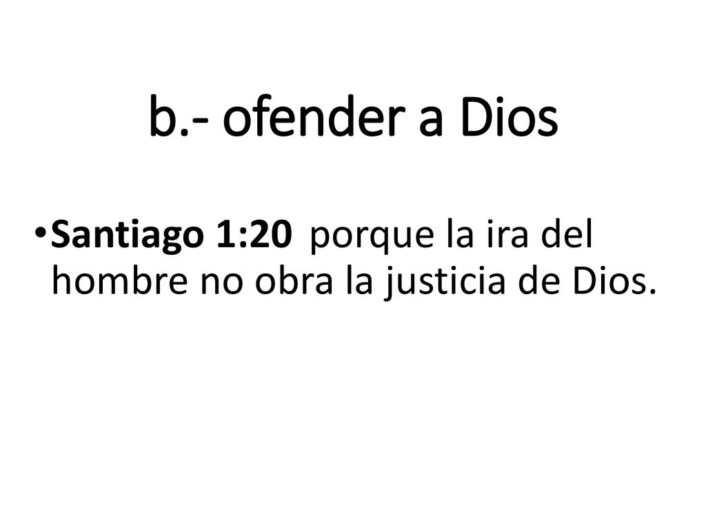b.- ofender a Dios Santiago 1:20 porque la ira del hombre no obra la justicia de Dios.