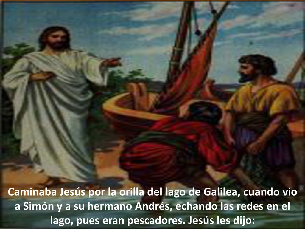 Caminaba Jesús por la orilla del lago de Galilea, cuando vio a Simón y a su hermano Andrés, echando las redes en el lago, pues eran pescadores.