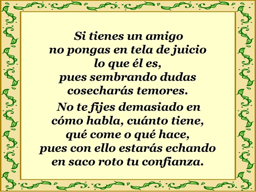 Si tienes un amigo no pongas en tela de juicio lo que él es, pues sembrando dudas cosecharás temores.