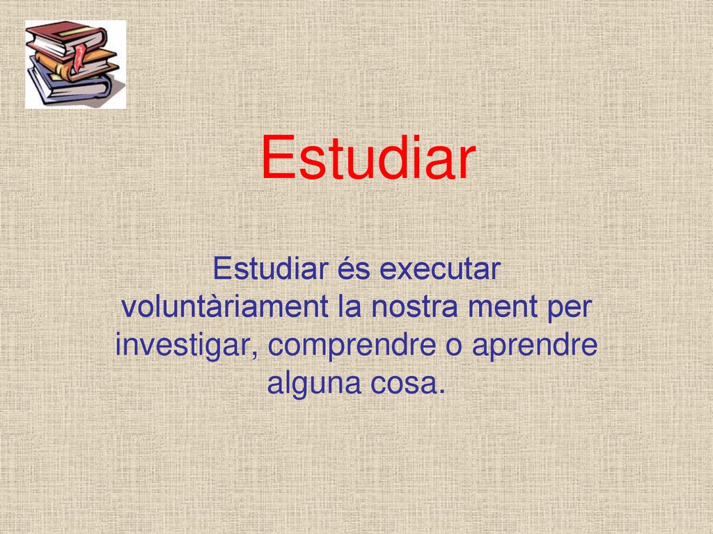 Estudiar Estudiar és executar voluntàriament la nostra ment per investigar, comprendre o aprendre alguna cosa.