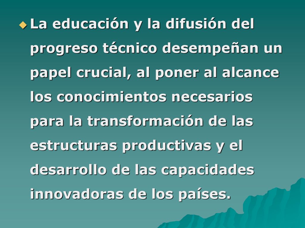 La educación y la difusión del progreso técnico desempeñan un papel crucial, al poner al alcance los conocimientos necesarios para la transformación de las estructuras productivas y el desarrollo de las capacidades innovadoras de los países.