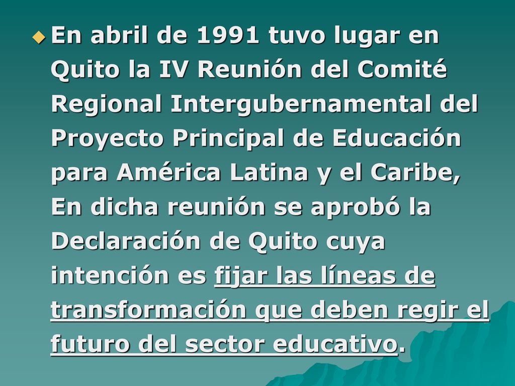 En abril de 1991 tuvo lugar en Quito la IV Reunión del Comité Regional Intergubernamental del Proyecto Principal de Educación para América Latina y el Caribe, En dicha reunión se aprobó la Declaración de Quito cuya intención es fijar las líneas de transformación que deben regir el futuro del sector educativo.