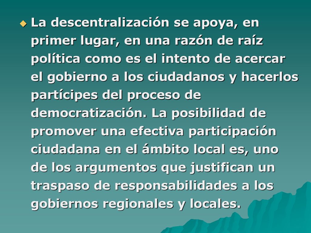 La descentralización se apoya, en primer lugar, en una razón de raíz política como es el intento de acercar el gobierno a los ciudadanos y hacerlos partícipes del proceso de democratización.