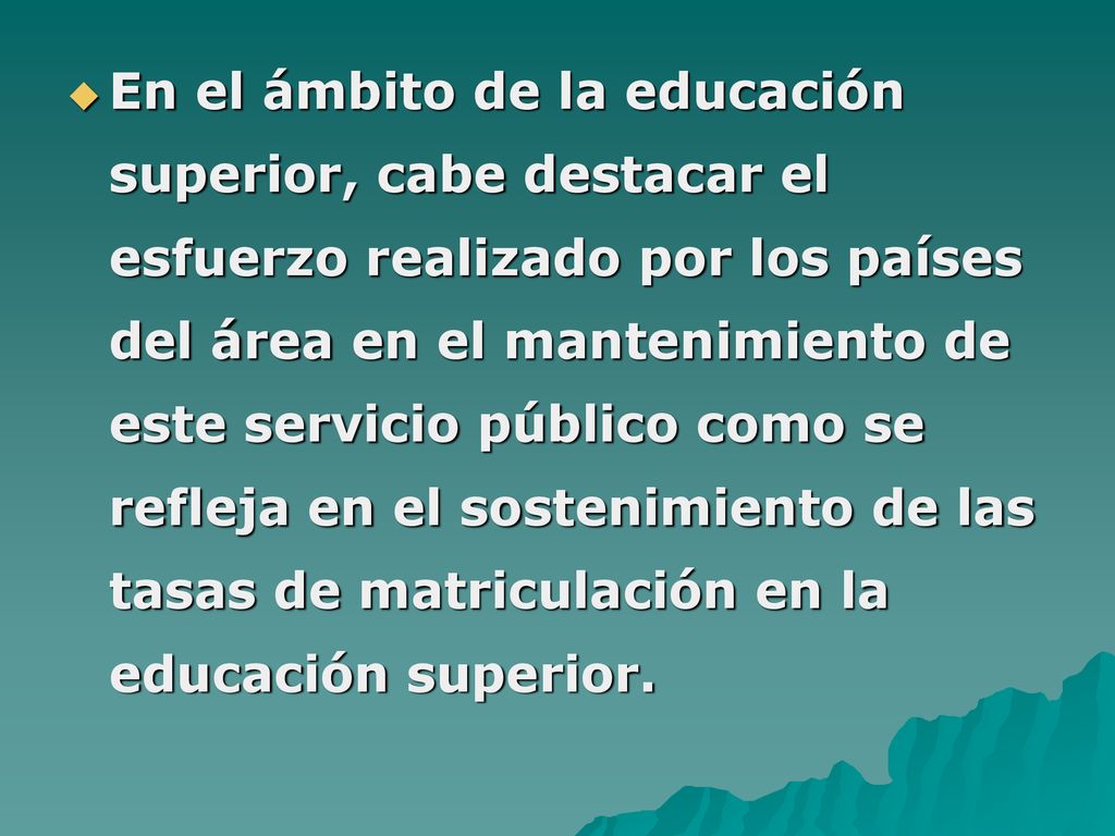 En el ámbito de la educación superior, cabe destacar el esfuerzo realizado por los países del área en el mantenimiento de este servicio público como se refleja en el sostenimiento de las tasas de matriculación en la educación superior.