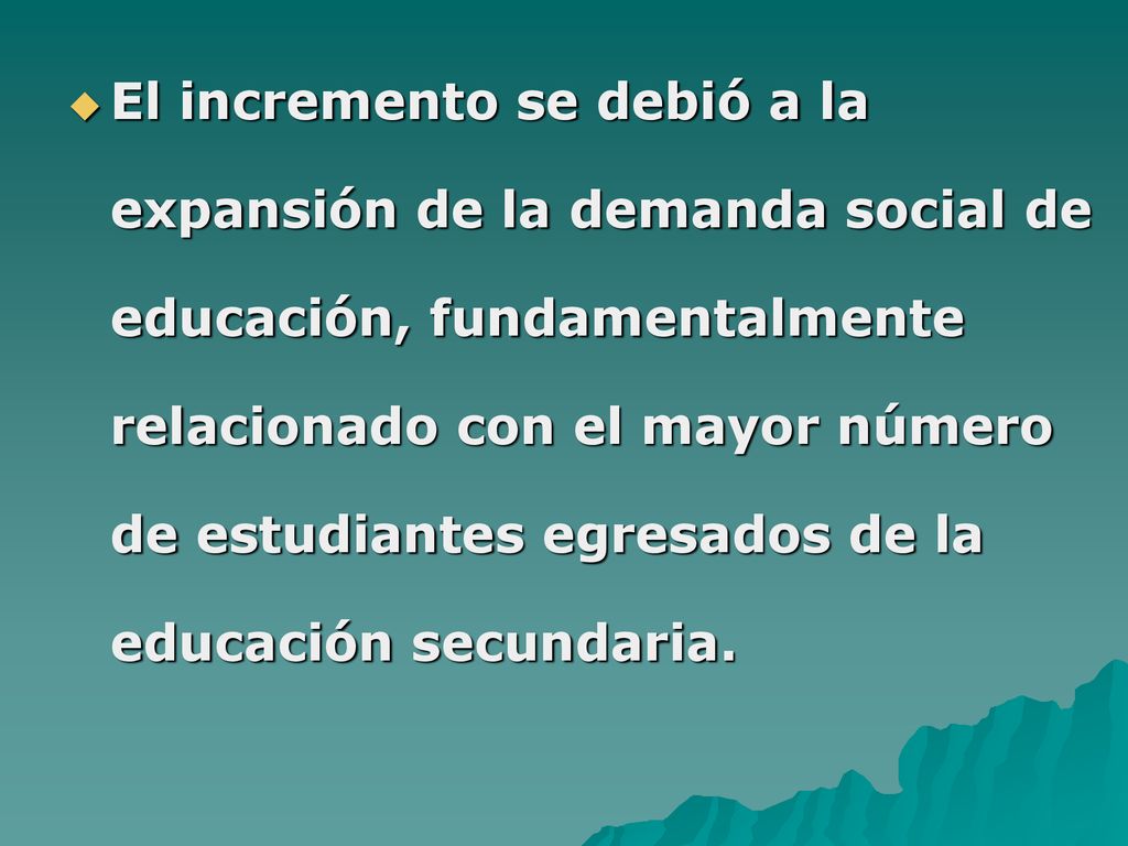 El incremento se debió a la expansión de la demanda social de educación, fundamentalmente relacionado con el mayor número de estudiantes egresados de la educación secundaria.