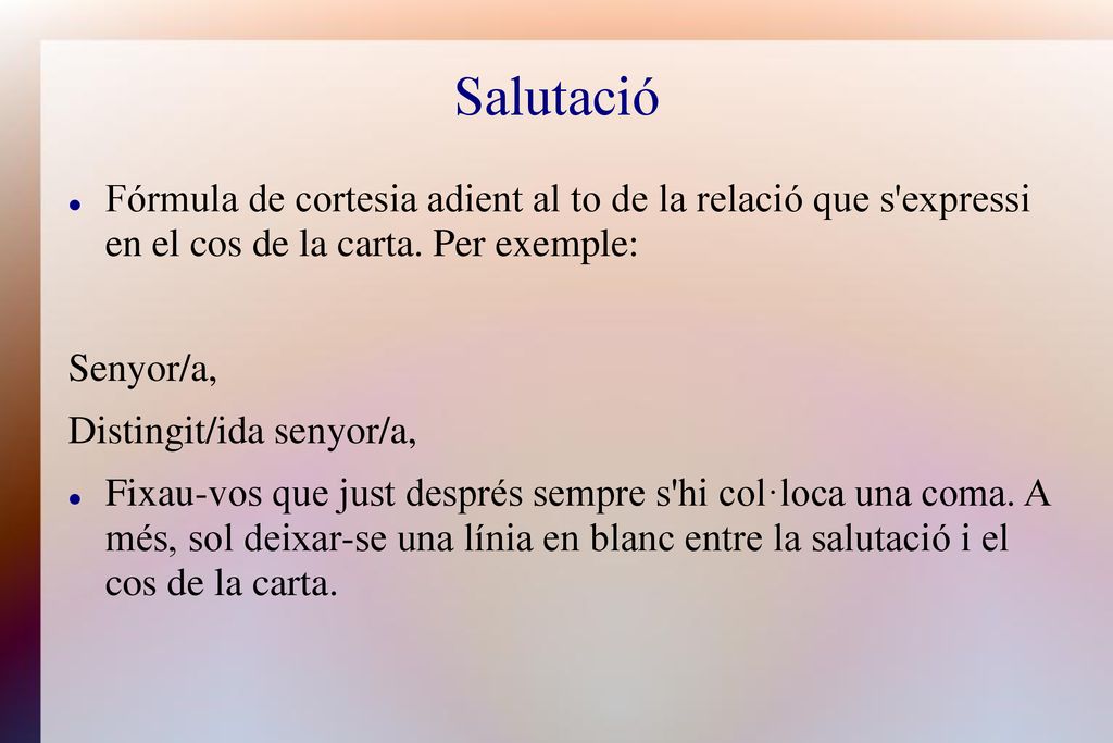 Salutació Fórmula de cortesia adient al to de la relació que s expressi en el cos de la carta. Per exemple: