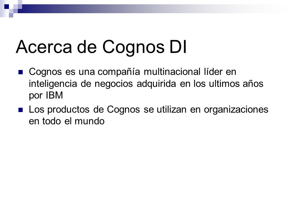 Acerca de Cognos DI Cognos es una compañía multinacional líder en inteligencia de negocios adquirida en los ultimos años por IBM.