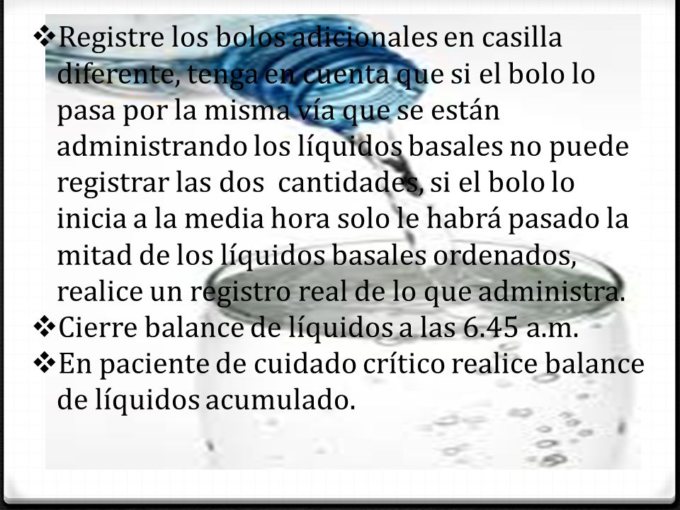 Registre los bolos adicionales en casilla diferente, tenga en cuenta que si el bolo lo pasa por la misma vía que se están administrando los líquidos basales no puede registrar las dos cantidades, si el bolo lo inicia a la media hora solo le habrá pasado la mitad de los líquidos basales ordenados, realice un registro real de lo que administra.