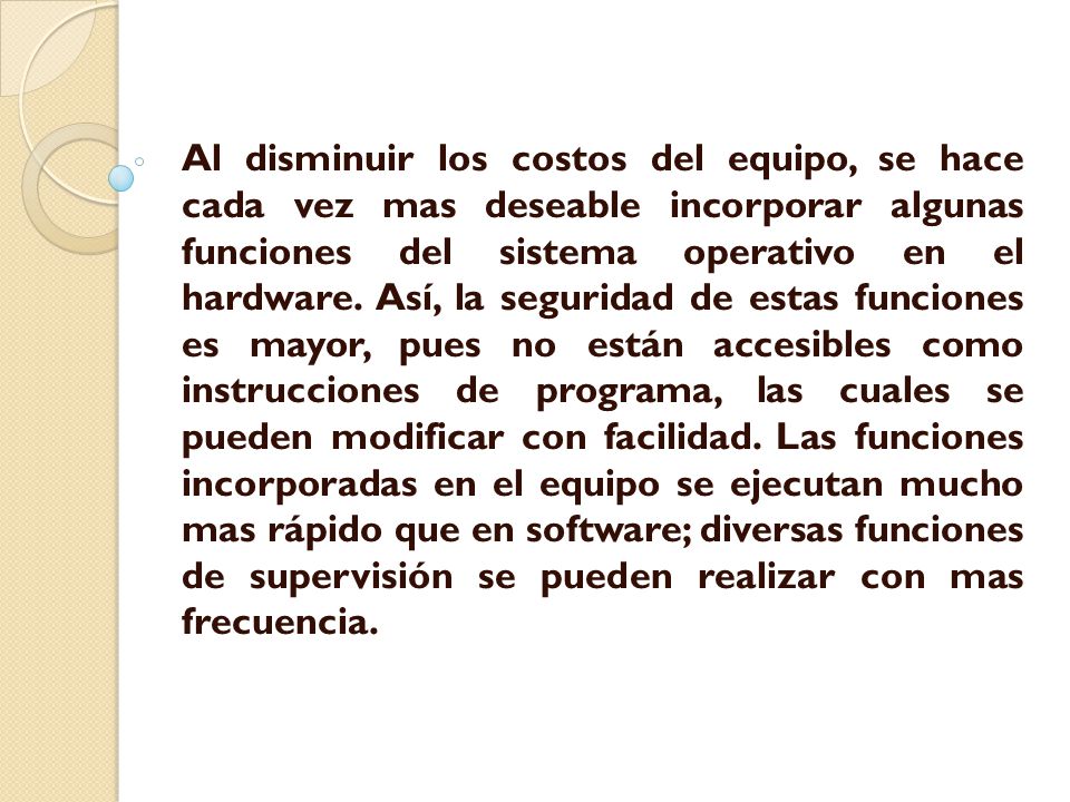 Al disminuir los costos del equipo, se hace cada vez mas deseable incorporar algunas funciones del sistema operativo en el hardware.