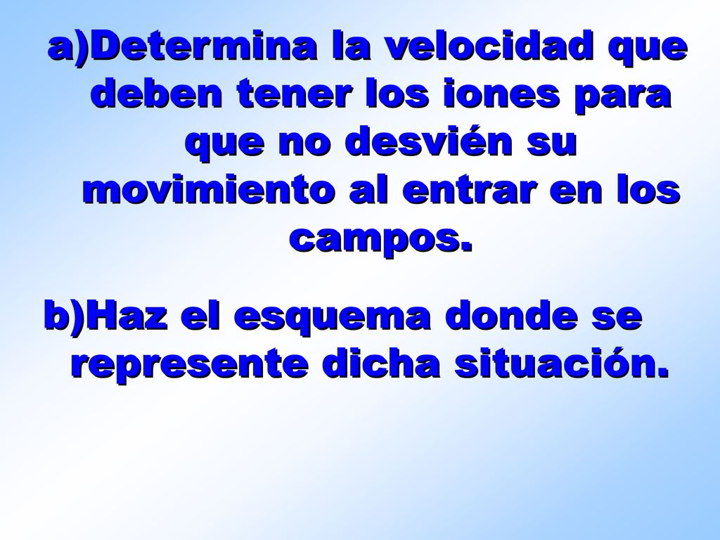 Determina la velocidad que deben tener los iones para que no desvién su movimiento al entrar en los campos.