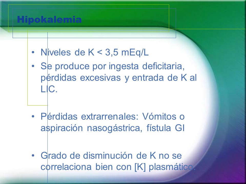 Hipokalemia Niveles de K < 3,5 mEq/L. Se produce por ingesta deficitaria, pérdidas excesivas y entrada de K al LIC.