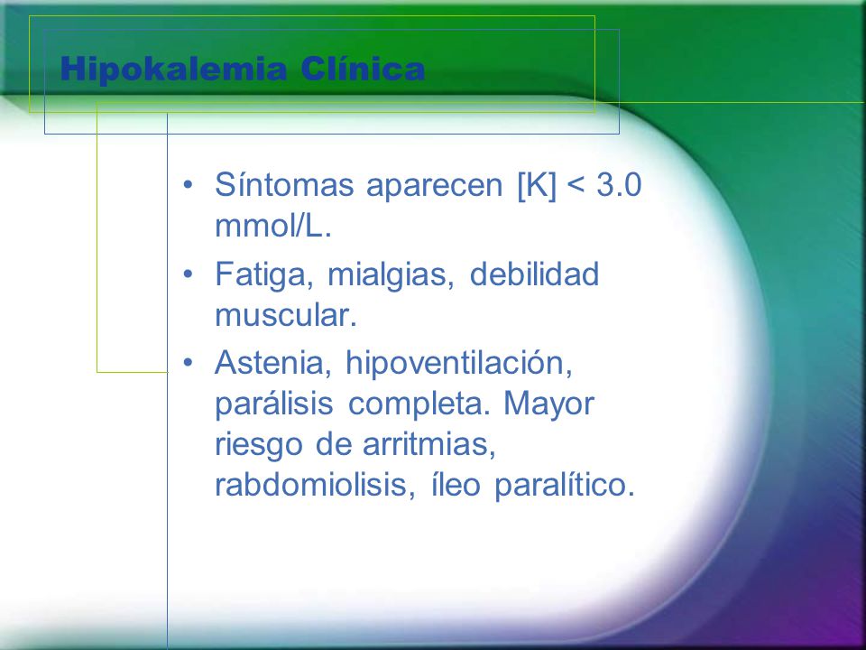 Hipokalemia Clínica Síntomas aparecen [K] < 3.0 mmol/L. Fatiga, mialgias, debilidad muscular.