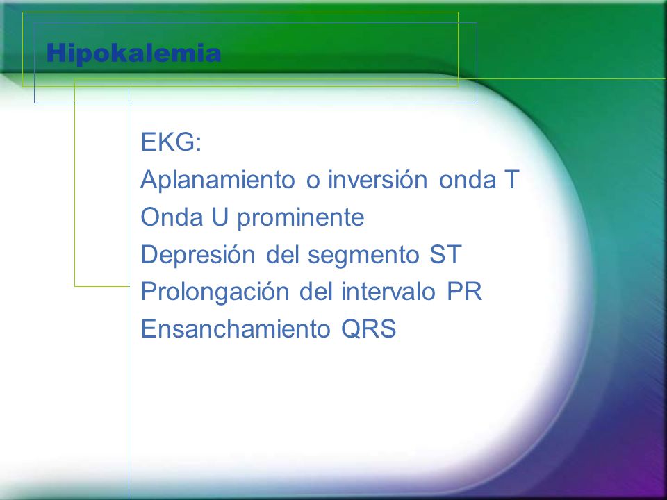 Hipokalemia EKG: Aplanamiento o inversión onda T Onda U prominente Depresión del segmento ST Prolongación del intervalo PR Ensanchamiento QRS