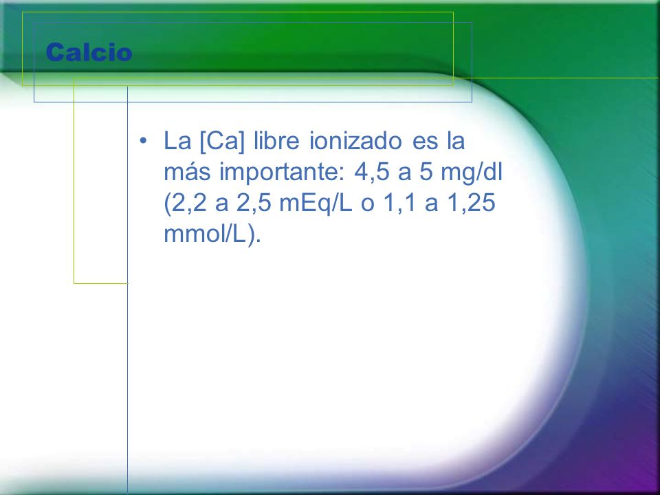 Calcio La [Ca] libre ionizado es la más importante: 4,5 a 5 mg/dl (2,2 a 2,5 mEq/L o 1,1 a 1,25 mmol/L).
