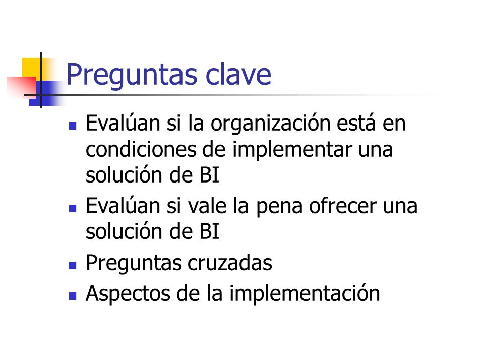 Preguntas clave Evalúan si la organización está en condiciones de implementar una solución de BI. Evalúan si vale la pena ofrecer una solución de BI.