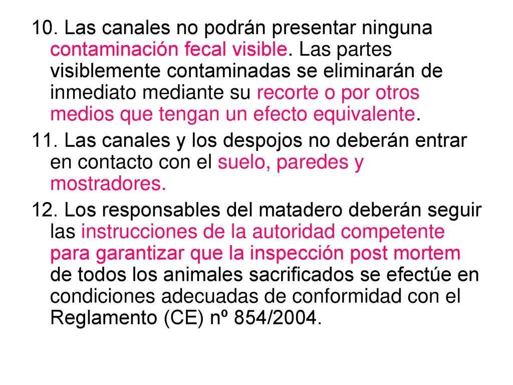 10. Las canales no podrán presentar ninguna contaminación fecal visible. Las partes visiblemente contaminadas se eliminarán de inmediato mediante su recorte o por otros medios que tengan un efecto equivalente.