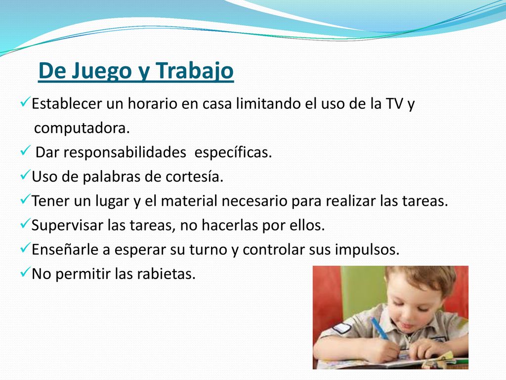 De Juego y Trabajo Establecer un horario en casa limitando el uso de la TV y. computadora. Dar responsabilidades específicas.
