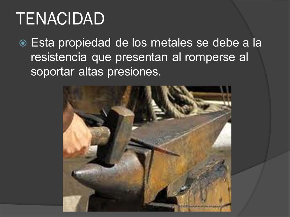 TENACIDAD Esta propiedad de los metales se debe a la resistencia que presentan al romperse al soportar altas presiones.