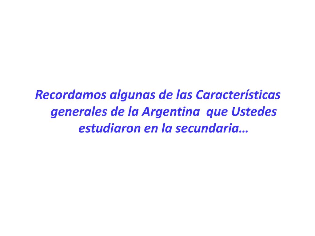 Recordamos algunas de las Características generales de la Argentina que Ustedes estudiaron en la secundaria…