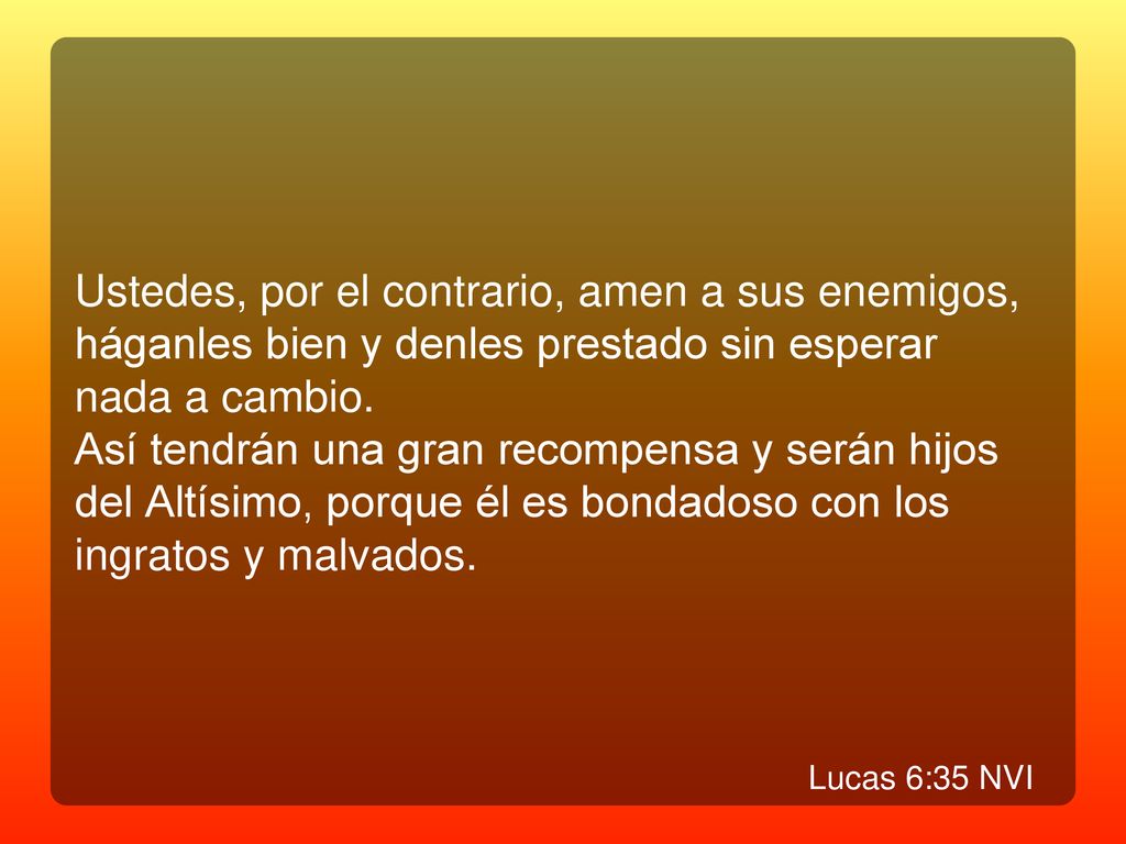 Ustedes, por el contrario, amen a sus enemigos, háganles bien y denles prestado sin esperar nada a cambio.