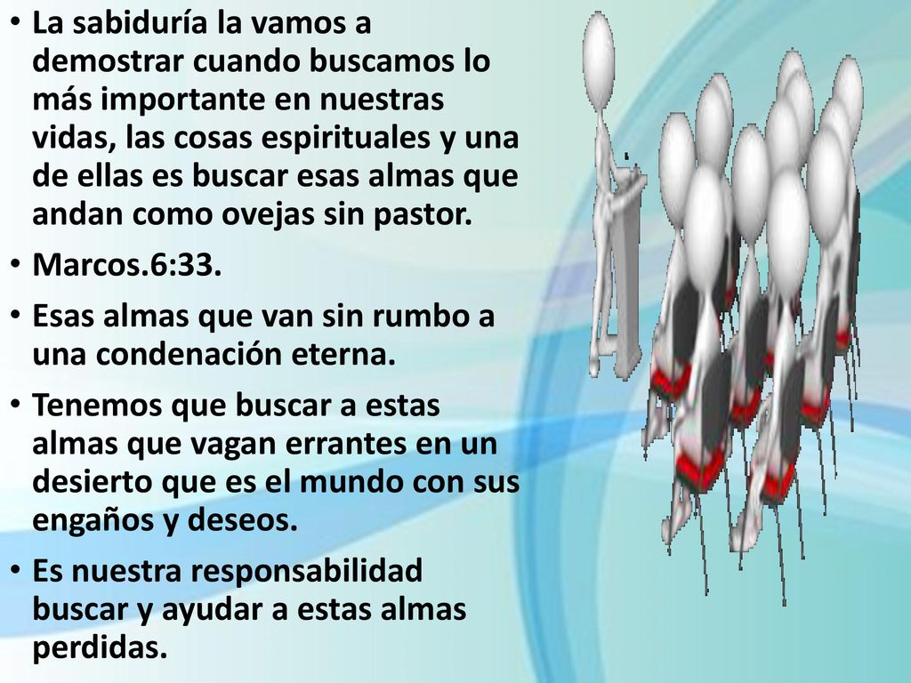 La sabiduría la vamos a demostrar cuando buscamos lo más importante en nuestras vidas, las cosas espirituales y una de ellas es buscar esas almas que andan como ovejas sin pastor.
