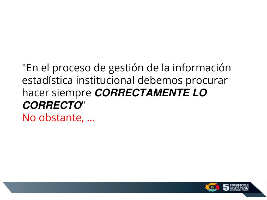 En el proceso de gestión de la información estadística institucional debemos procurar hacer siempre CORRECTAMENTE LO CORRECTO