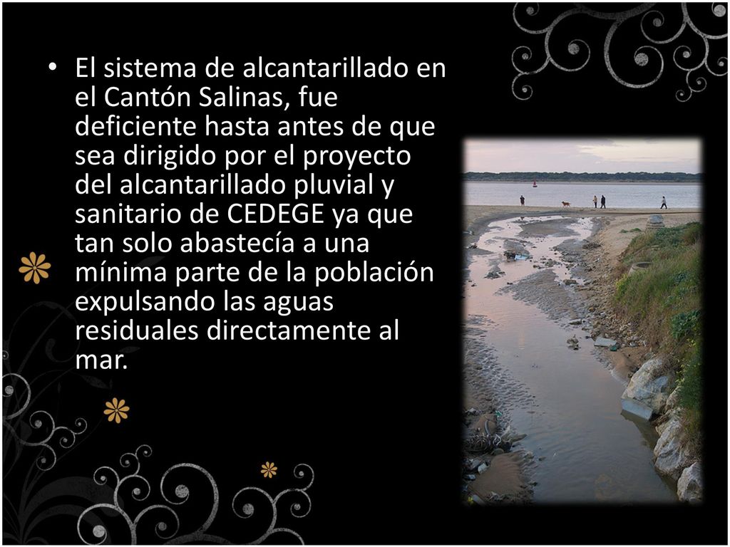 El sistema de alcantarillado en el Cantón Salinas, fue deficiente hasta antes de que sea dirigido por el proyecto del alcantarillado pluvial y sanitario de CEDEGE ya que tan solo abastecía a una mínima parte de la población expulsando las aguas residuales directamente al mar.