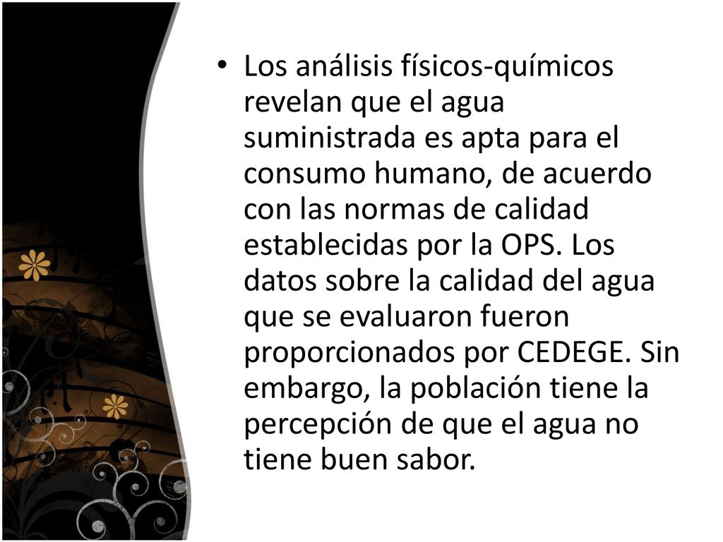 Los análisis físicos-químicos revelan que el agua suministrada es apta para el consumo humano, de acuerdo con las normas de calidad establecidas por la OPS.