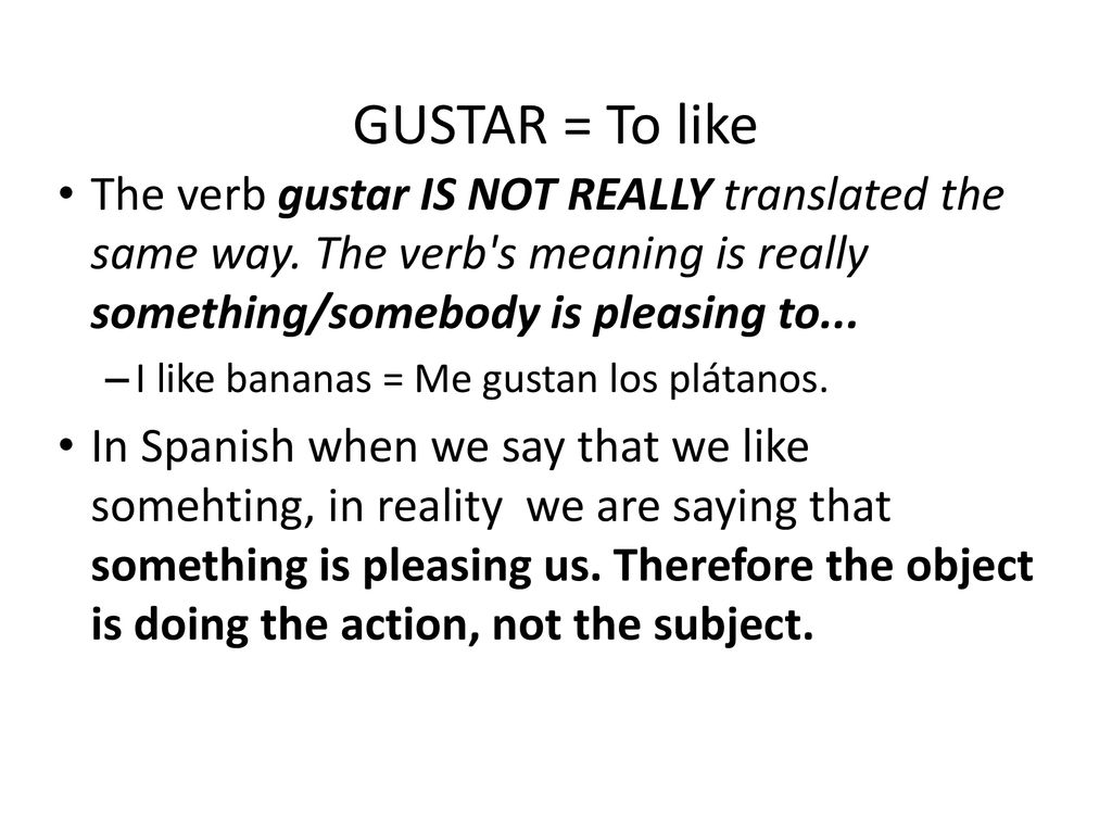 GUSTAR = To like The verb gustar IS NOT REALLY translated the same way. The verb s meaning is really something/somebody is pleasing to...