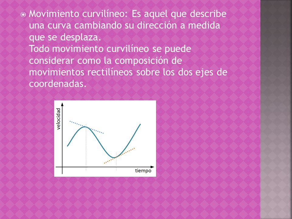 Movimiento curvilíneo: Es aquel que describe una curva cambiando su dirección a medida que se desplaza.