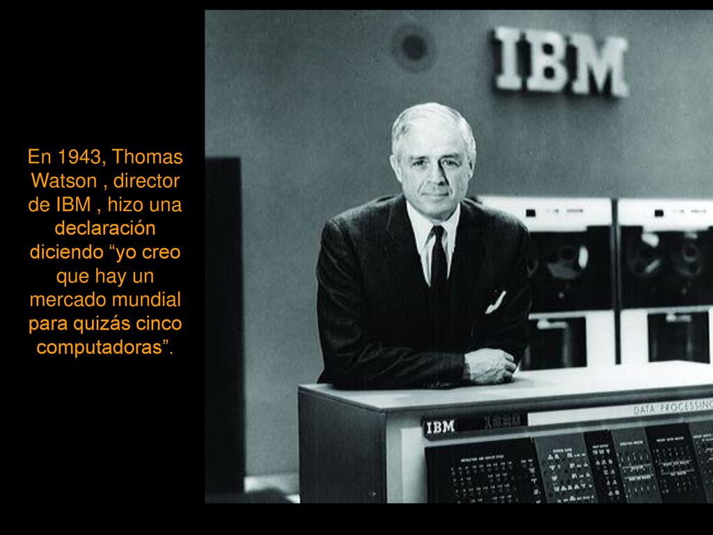 En 1943, Thomas Watson , director de IBM , hizo una declaración diciendo yo creo que hay un mercado mundial para quizás cinco computadoras .